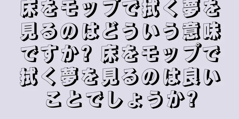 床をモップで拭く夢を見るのはどういう意味ですか? 床をモップで拭く夢を見るのは良いことでしょうか?
