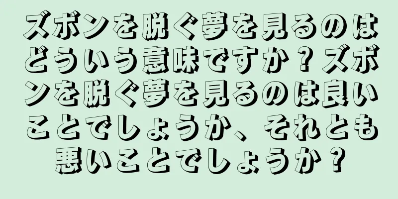 ズボンを脱ぐ夢を見るのはどういう意味ですか？ズボンを脱ぐ夢を見るのは良いことでしょうか、それとも悪いことでしょうか？