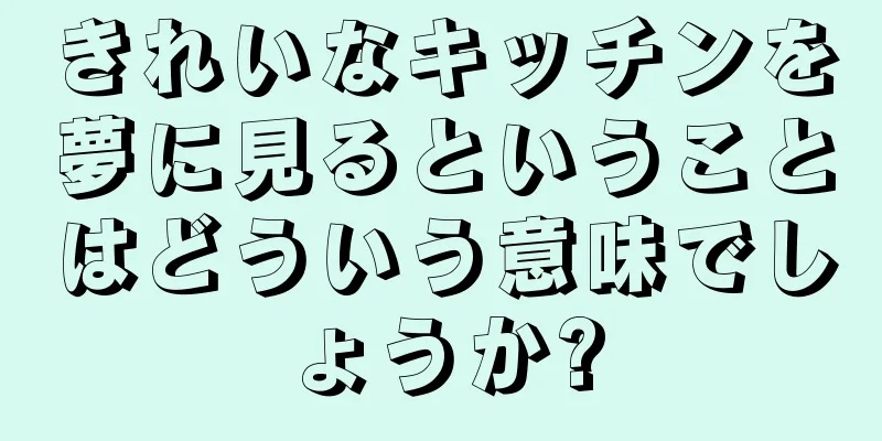 きれいなキッチンを夢に見るということはどういう意味でしょうか?