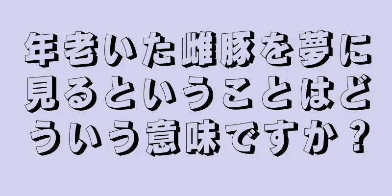 年老いた雌豚を夢に見るということはどういう意味ですか？
