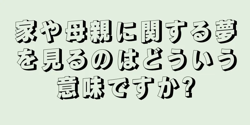 家や母親に関する夢を見るのはどういう意味ですか?