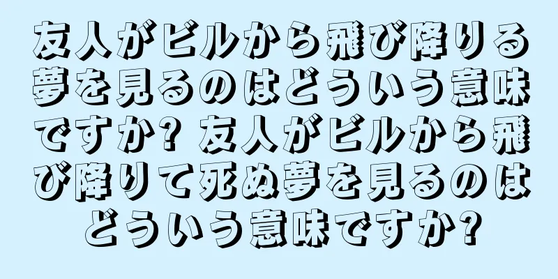 友人がビルから飛び降りる夢を見るのはどういう意味ですか? 友人がビルから飛び降りて死ぬ夢を見るのはどういう意味ですか?
