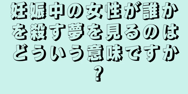 妊娠中の女性が誰かを殺す夢を見るのはどういう意味ですか？