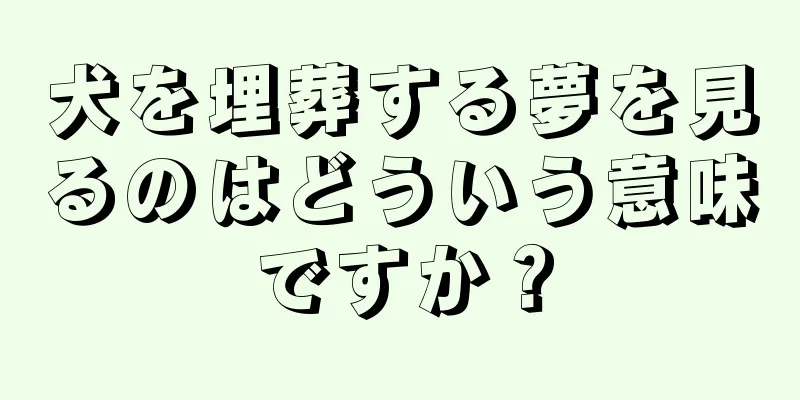 犬を埋葬する夢を見るのはどういう意味ですか？