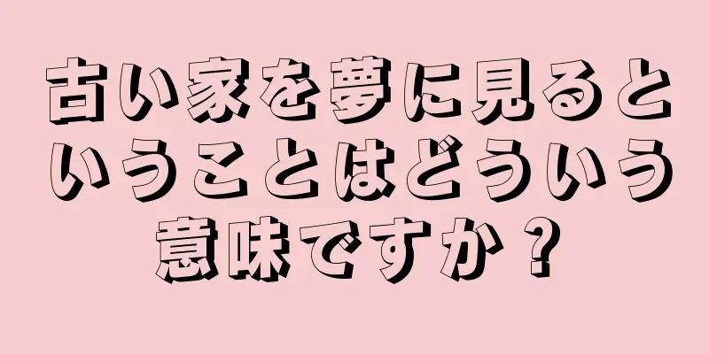古い家を夢に見るということはどういう意味ですか？