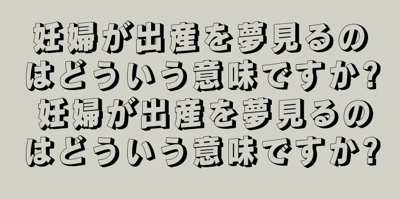 妊婦が出産を夢見るのはどういう意味ですか? 妊婦が出産を夢見るのはどういう意味ですか?