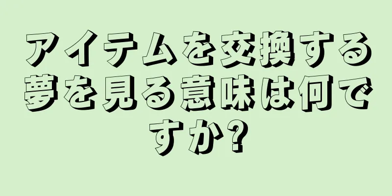 アイテムを交換する夢を見る意味は何ですか?