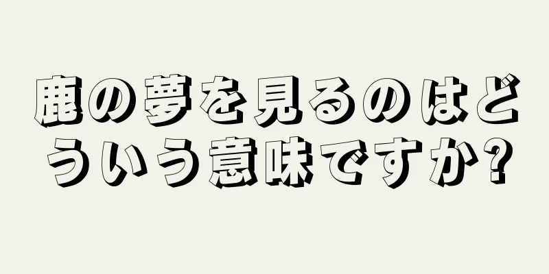 鹿の夢を見るのはどういう意味ですか?