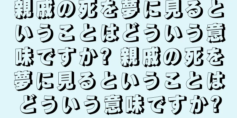 親戚の死を夢に見るということはどういう意味ですか? 親戚の死を夢に見るということはどういう意味ですか?