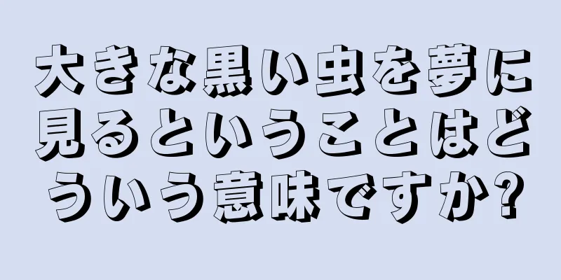 大きな黒い虫を夢に見るということはどういう意味ですか?