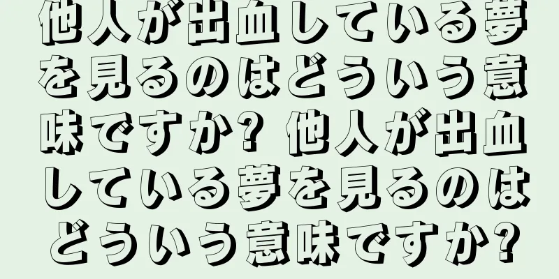 他人が出血している夢を見るのはどういう意味ですか? 他人が出血している夢を見るのはどういう意味ですか?