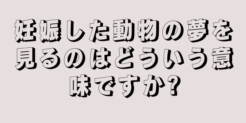 妊娠した動物の夢を見るのはどういう意味ですか?