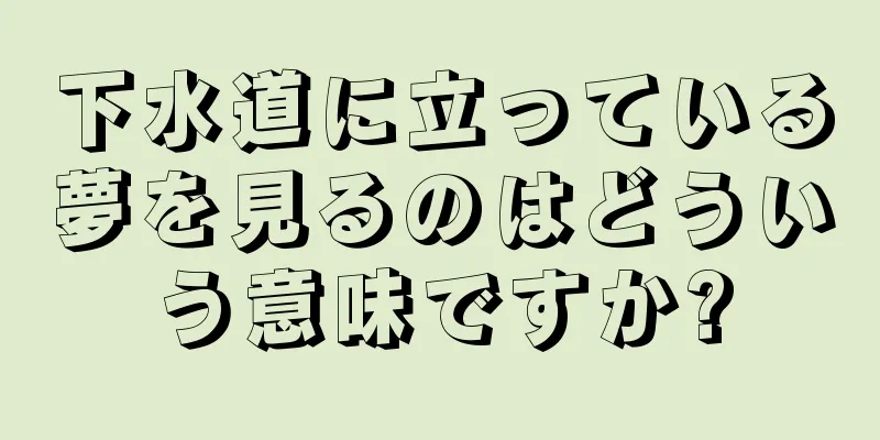 下水道に立っている夢を見るのはどういう意味ですか?