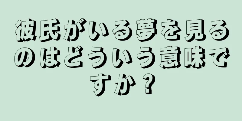 彼氏がいる夢を見るのはどういう意味ですか？