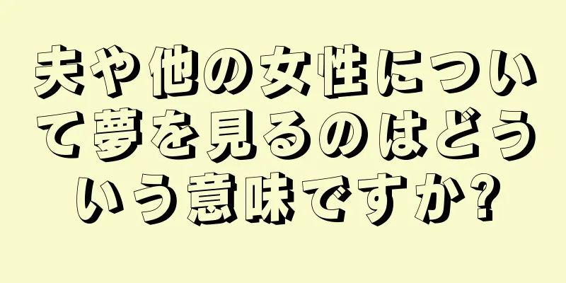夫や他の女性について夢を見るのはどういう意味ですか?