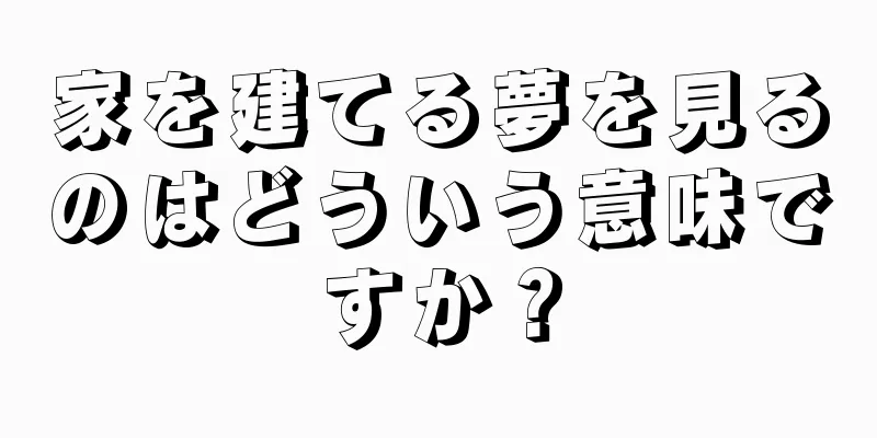 家を建てる夢を見るのはどういう意味ですか？