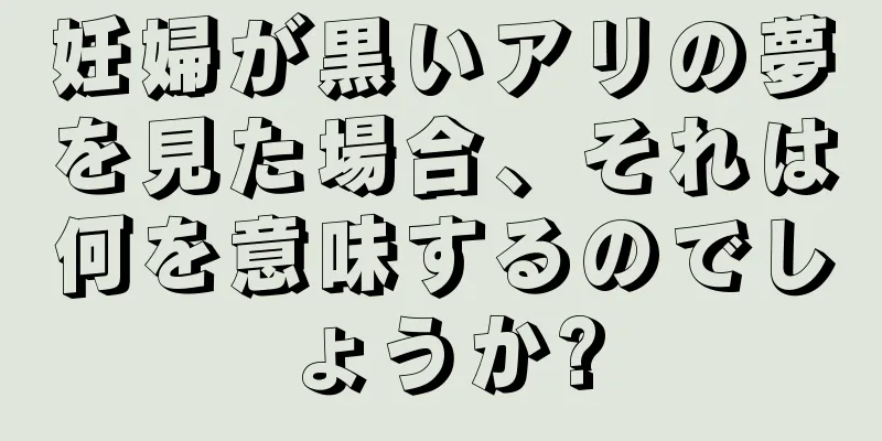 妊婦が黒いアリの夢を見た場合、それは何を意味するのでしょうか?