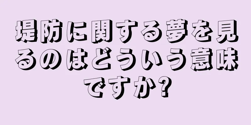 堤防に関する夢を見るのはどういう意味ですか?