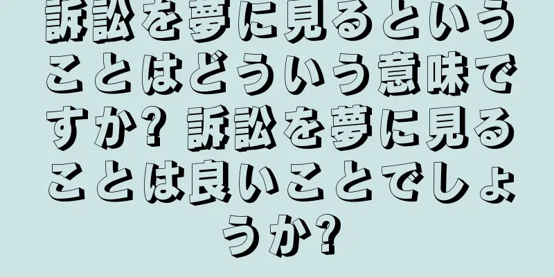 訴訟を夢に見るということはどういう意味ですか? 訴訟を夢に見ることは良いことでしょうか?