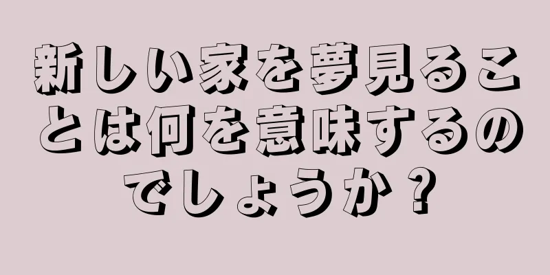 新しい家を夢見ることは何を意味するのでしょうか？