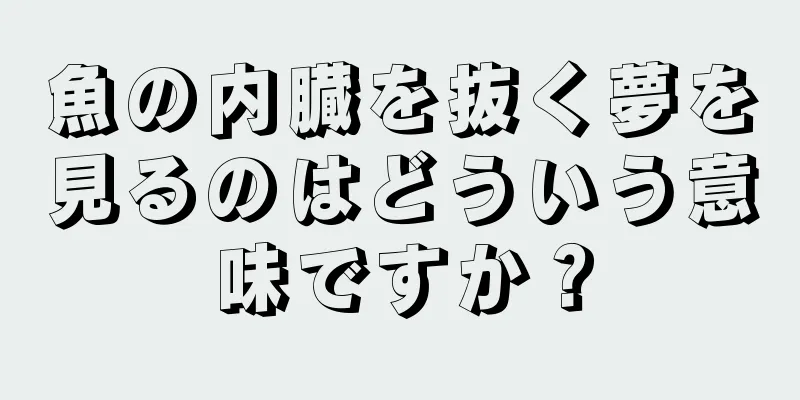 魚の内臓を抜く夢を見るのはどういう意味ですか？