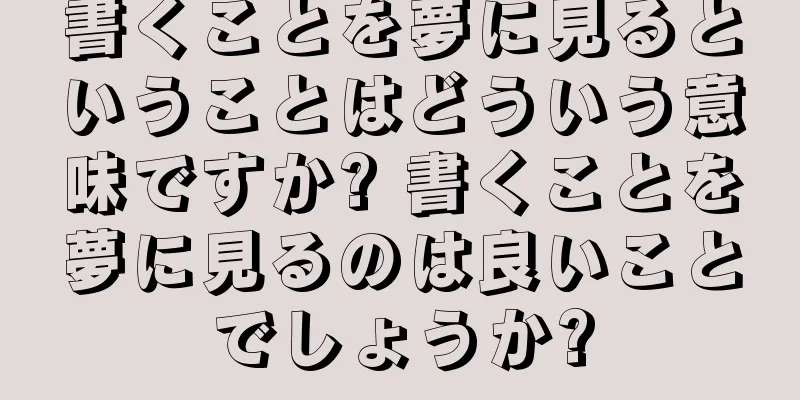 書くことを夢に見るということはどういう意味ですか? 書くことを夢に見るのは良いことでしょうか?