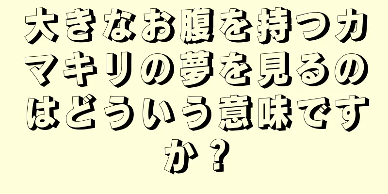 大きなお腹を持つカマキリの夢を見るのはどういう意味ですか？