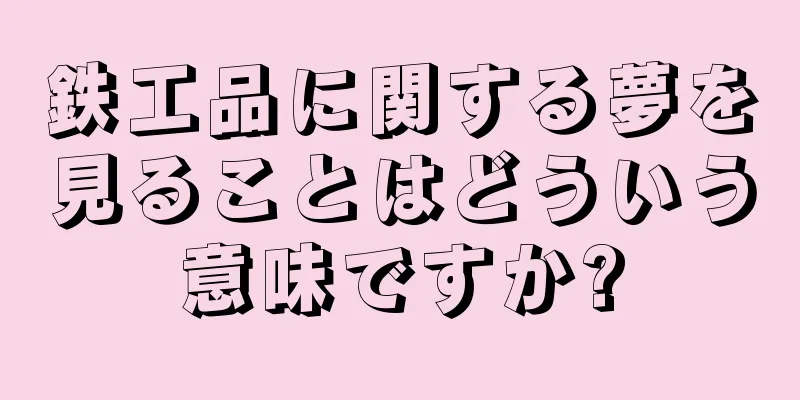 鉄工品に関する夢を見ることはどういう意味ですか?