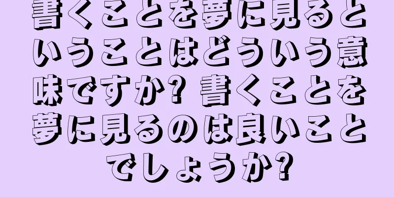 書くことを夢に見るということはどういう意味ですか? 書くことを夢に見るのは良いことでしょうか?