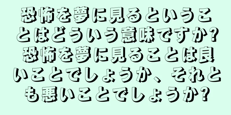 恐怖を夢に見るということはどういう意味ですか? 恐怖を夢に見ることは良いことでしょうか、それとも悪いことでしょうか?