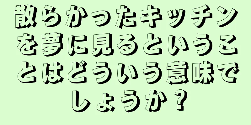 散らかったキッチンを夢に見るということはどういう意味でしょうか？