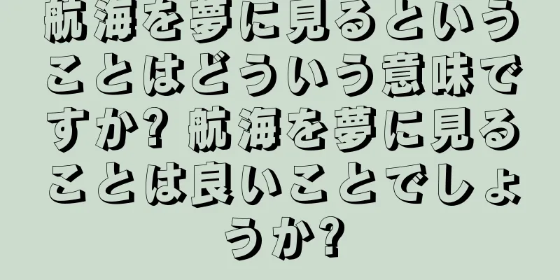 航海を夢に見るということはどういう意味ですか? 航海を夢に見ることは良いことでしょうか?