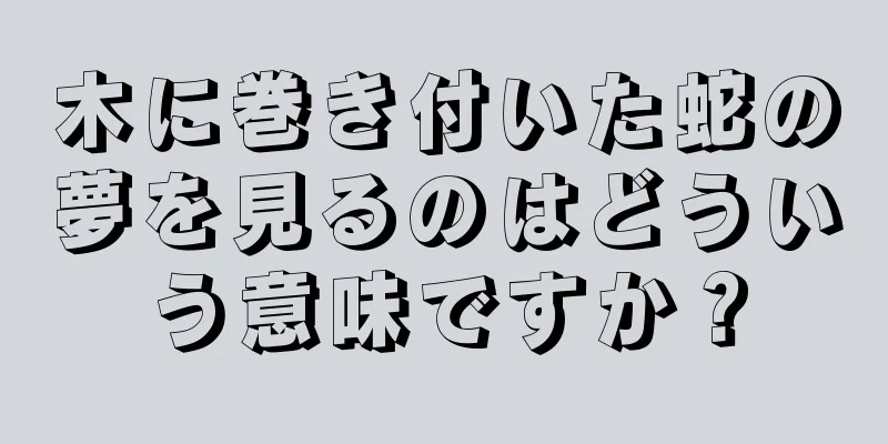 木に巻き付いた蛇の夢を見るのはどういう意味ですか？