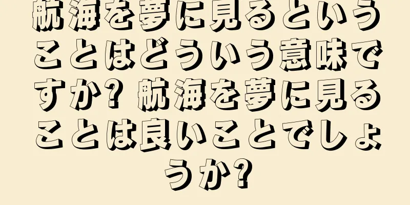 航海を夢に見るということはどういう意味ですか? 航海を夢に見ることは良いことでしょうか?