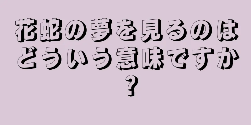 花蛇の夢を見るのはどういう意味ですか？