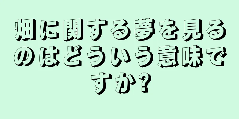 畑に関する夢を見るのはどういう意味ですか?