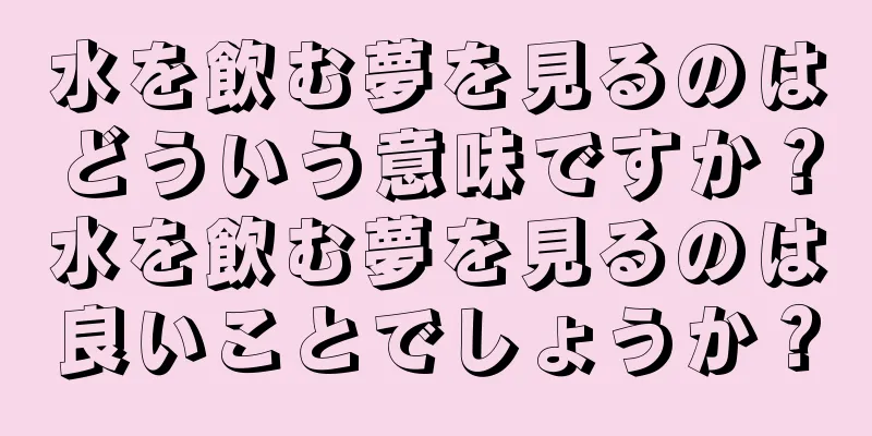水を飲む夢を見るのはどういう意味ですか？水を飲む夢を見るのは良いことでしょうか？