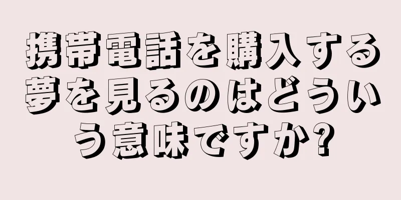 携帯電話を購入する夢を見るのはどういう意味ですか?