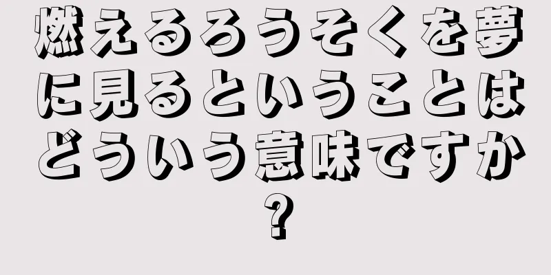 燃えるろうそくを夢に見るということはどういう意味ですか?