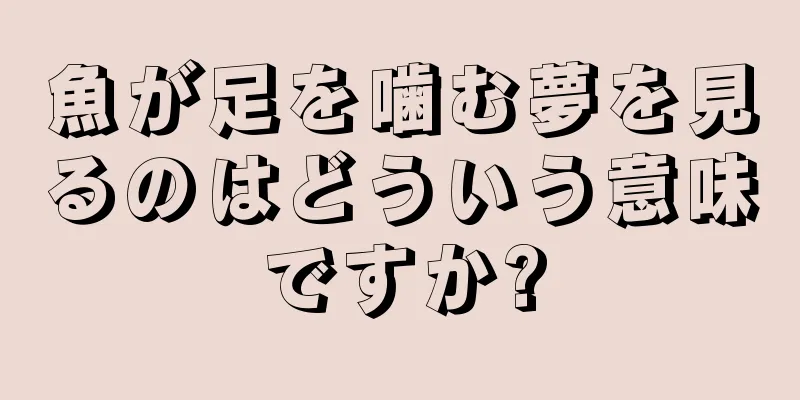 魚が足を噛む夢を見るのはどういう意味ですか?