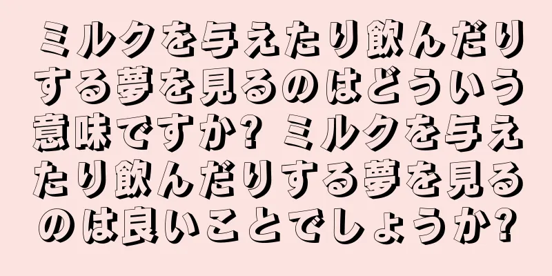 ミルクを与えたり飲んだりする夢を見るのはどういう意味ですか? ミルクを与えたり飲んだりする夢を見るのは良いことでしょうか?