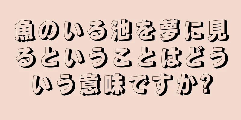 魚のいる池を夢に見るということはどういう意味ですか?