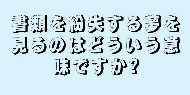 書類を紛失する夢を見るのはどういう意味ですか?