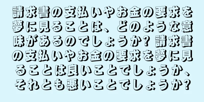 請求書の支払いやお金の要求を夢に見ることは、どのような意味があるのでしょうか? 請求書の支払いやお金の要求を夢に見ることは良いことでしょうか、それとも悪いことでしょうか?