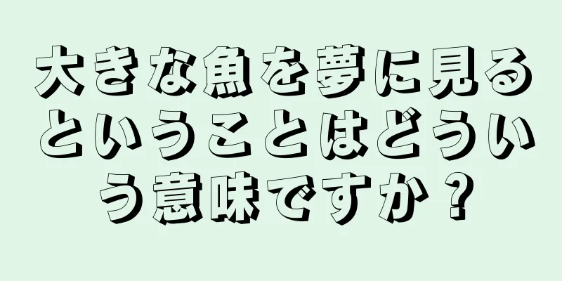 大きな魚を夢に見るということはどういう意味ですか？