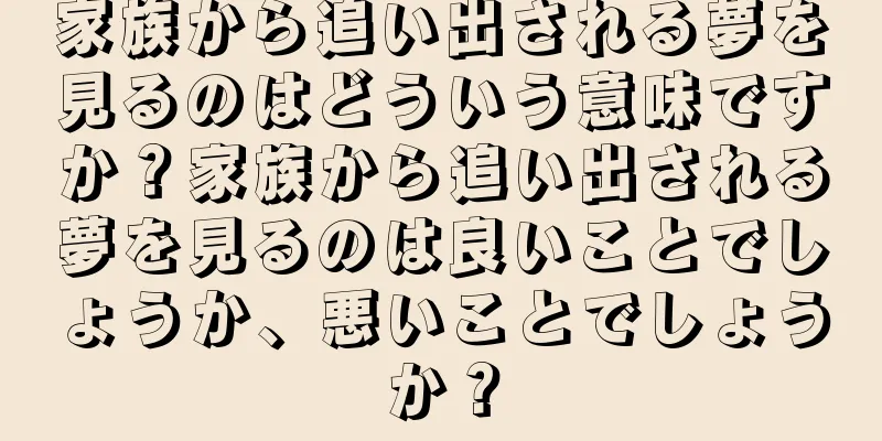 家族から追い出される夢を見るのはどういう意味ですか？家族から追い出される夢を見るのは良いことでしょうか、悪いことでしょうか？