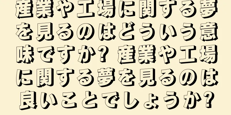 産業や工場に関する夢を見るのはどういう意味ですか? 産業や工場に関する夢を見るのは良いことでしょうか?