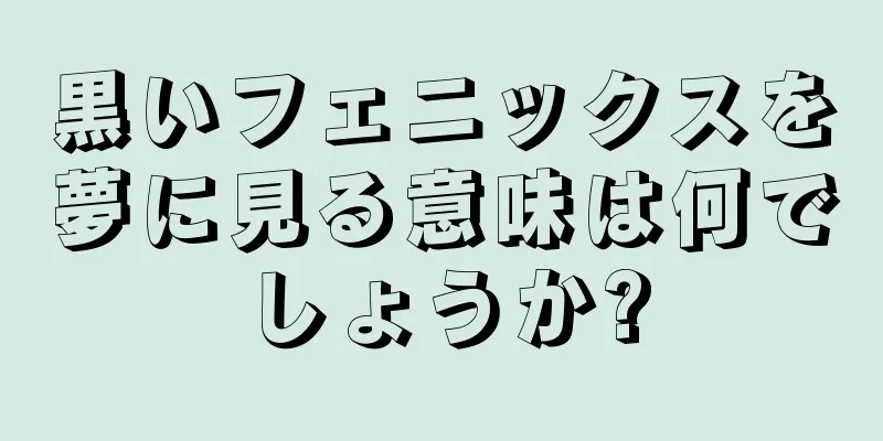 黒いフェニックスを夢に見る意味は何でしょうか?