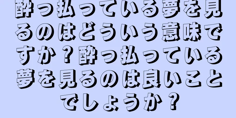 酔っ払っている夢を見るのはどういう意味ですか？酔っ払っている夢を見るのは良いことでしょうか？