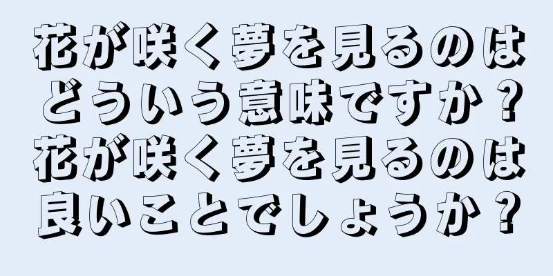 花が咲く夢を見るのはどういう意味ですか？花が咲く夢を見るのは良いことでしょうか？